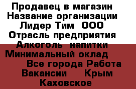 Продавец в магазин › Название организации ­ Лидер Тим, ООО › Отрасль предприятия ­ Алкоголь, напитки › Минимальный оклад ­ 20 000 - Все города Работа » Вакансии   . Крым,Каховское